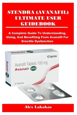 Stendra (Avanafil) Ultimate User Guidebook: A Complete Guide To Understanding, Using, And Benefiting From Avanafil For Erectile Dysfunction by Lakakas, Alex