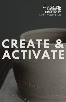 Create & Activate: Cultivating Anointed Creativity by Davis, Aaron Wesley