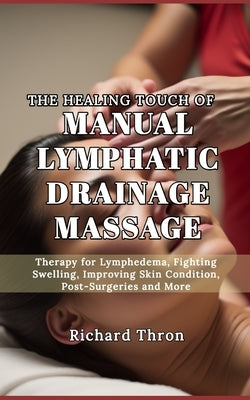 The Healing Touch of Manual Lymphatic Drainage Massage: Therapy for Lymphedema, Fighting Swelling, Improving Skin Condition, Post-Surgeries and More by Thron, Richard