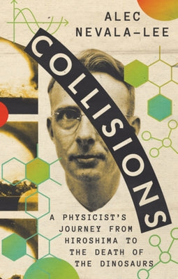 Collisions: A Physicist's Journey from Hiroshima to the Death of the Dinosaurs by Nevala-Lee, Alec