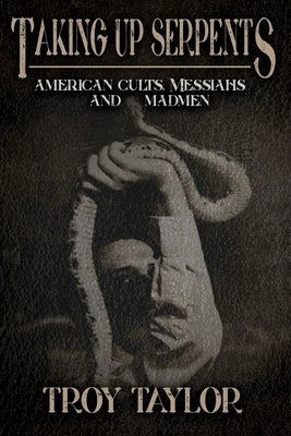 Taking Up Serpents: American Cults, Messiahs, and Madmen by Taylor, Troy