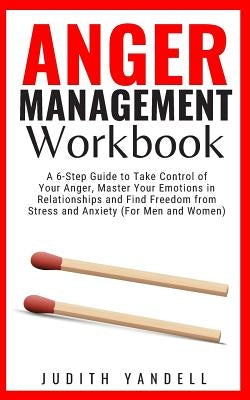 Anger Management Workbook: A 6-Step Guide to Take Control of Your Anger, Master Your Emotions in Relationships and Find Freedom from Stress and A by Yandell, Judith