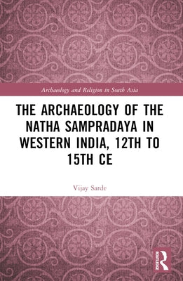 The Archaeology of the N&#257;tha Samprad&#257;ya in Western India, 12th to 15th Century by Sarde, Vijay