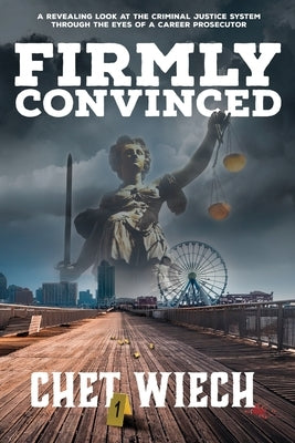 Firmly Convinced: A Revealing Look at the Criminal Justice System Through the Eyes of a Career Prosecutor by Wiech, Chet