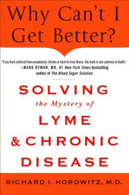 Why Can't I Get Better? Solving the Mystery of Lyme and Chronic Disease: Solving the Mystery of Lyme and Chronic Disease by Horowitz, Richard