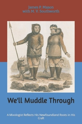 We'll Muddle Through: A Mixologist Reflects His Newfoundland Roots in His Craft by Mason, James Patrick