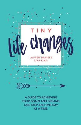 Tiny Life Changes: A Guide to Achieving Your Goals and Dreams One Step and One Day at a Time by King, Lisa