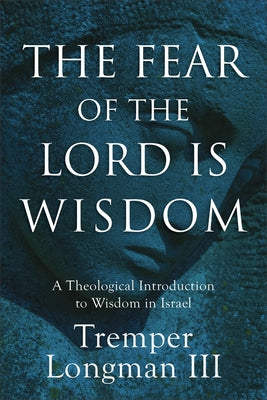 The Fear of the Lord Is Wisdom: A Theological Introduction to Wisdom in Israel by Longman Tremper III