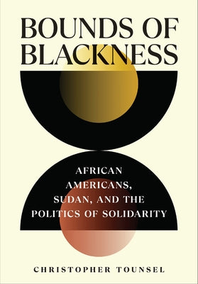 Bounds of Blackness: African Americans, Sudan, and the Politics of Solidarity by Tounsel, Christopher
