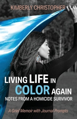 Living Life in Color Again: Notes from a Homicide Survivor A Grief Memoir with Journal Prompts by Christopher, Kimberly