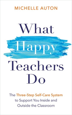 What Happy Teachers Do: The Three-Step Self-Care System to Support You Inside and Outside the Classroom by Auton, Michelle