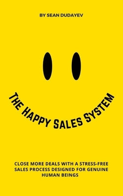 The Happy Sales System: Close More Deals With a Stress-Free Sales Process Designed for Genuine Human Beings by Dudayev, Sean