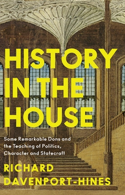 History in the House: Some Remarkable Dons and the Teaching of Politics, Character and Statecraft by Davenport-Hines, Richard