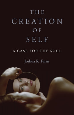 The Creation of Self: A Case for the Soul by Farris, Joshua R.