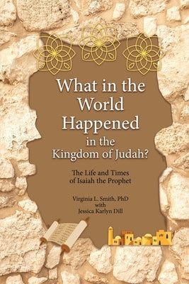 What in the World Happened in the Kingdom of Judah?: The Life and Times of Isaiah the Prophet by Smith, Virginia L.
