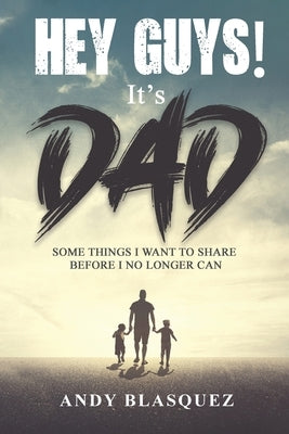 Hey Guys! It's Dad: Some Things I Want to Share Before I No Longer Can by Blasquez, Andy