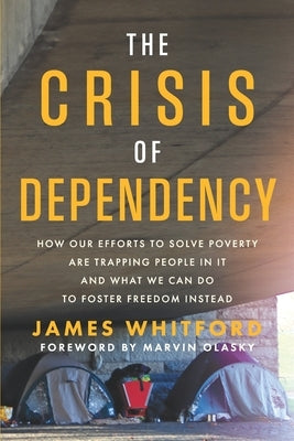 The Crisis of Dependency: How Our Efforts to Solve Poverty Are Trapping People in It and What We Can Do to Foster Freedom Instead by Whitford, James