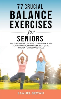 77 Crucial Balance Exercises For Seniors: Easy to Learn Exercises to Increase Your Coordination, Enhance Mobility, and Prevent Dangerous Falls by Brown, Samuel