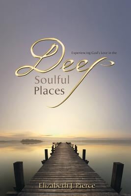 Deep, Soulful Places: Experiencing God's Love in the by Pierce, Elizabeth J.