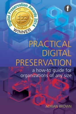 Practical Digital Preservation: A How-To Guide for Organizations of Any Size by Brown, Adrian