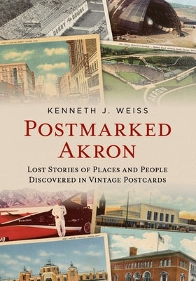 Postmarked Akron: Lost Stories of Places and People Discovered in Vintage Postcards by Weiss, Kenneth J.