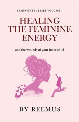 Healing The Feminine Energy: & The Wounds Of Your Inner Child by Bailey, Reemus