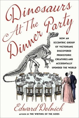 Dinosaurs at the Dinner Party: How an Eccentric Group of Victorians Discovered Prehistoric Creatures and Accidentally Upended the World by Dolnick, Edward