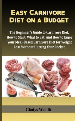 Easy Carnivore Diet on a Budget: The Beginner's Guide to Carnivore Diet, how to start, what to eat and how to enjoy your meal based carnivore diet for by Wealth, Gladys