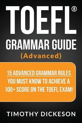 TOEFL Grammar Guide (Advanced): 15 Advanced Grammar Rules You Must Know to Achieve a 100+ Score on the TOEFL Exam! by Dickeson, Timothy