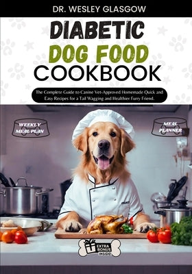 Diabetic Dog Food Cookbook: The Complete Guide to Canine Vet-Approved Homemade Quick and Easy Recipes for a Tail Wagging and Healthier Furry Frien by Glasgow, Dr Wesley