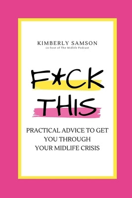 F*ck This: Practical Advice to Get You Through Your Midlife Crisis by Samson, Kimberly