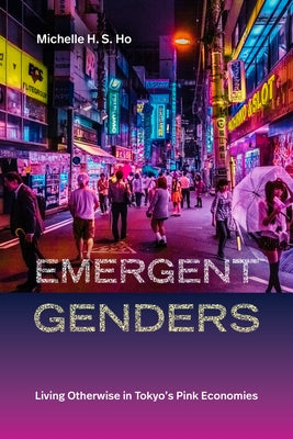 Emergent Genders: Living Otherwise in Tokyo's Pink Economies by Ho, Michelle H. S.