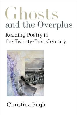 Ghosts and the Overplus: Reading Poetry in the Twenty-First Century by Pugh, Christina
