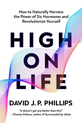 High on Life: How to Naturally Harness the Power of Six Key Hormones and Revolutionize Yourself by Phillips, David J. P.