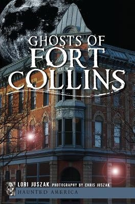 Ghosts of Fort Collins by Juszak, Lori