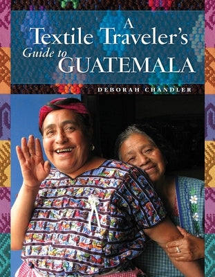 A Textile Traveler's Guide to Guatemala by Chandler, Deborah