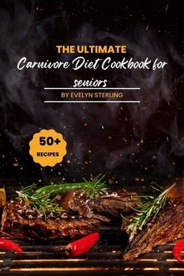 The Ultimate Carnivore Diet Cookbook For seniors: 50+ Recipe to live long, stay healthy by Sterling, Evelyn