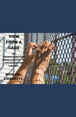 View from a Cage: My Transformation from Convict to Crusader for Liberty by Liebowitz, Michael