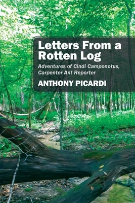 Letters From a Rotten Log: Adventures of Cindi Camponotus, Carpenter Ant Reporter by Picardi, Anthony