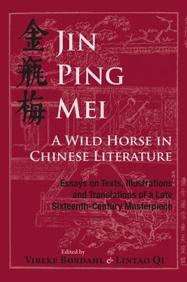 Jin Ping Mei - A Wild Horse in Chinese Literature: Essays on Texts, Illustrations and Translations of a Late Sixteenth-Century Masterpiece by B&#248;rdahl, Vibeke