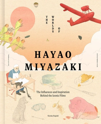 The Worlds of Hayao Miyazaki: The Influences and Inspiration Behind the Iconic Films by Rapold, Nicolas