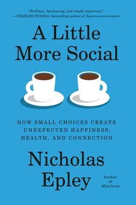 A Little More Social: How Small Choices Create Unexpected Happiness, Health, and Connection by Epley, Nicholas