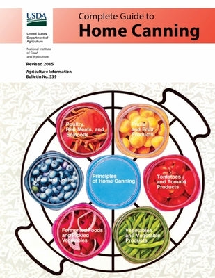 Complete Guide to Home Canning: Canning Principles, Basic Ingredients, Syrups, Fruit, Tomatoes, Vegetables, Meat and Seafood, Pickles and Relishes, Ja by U S Dept of Agriculture