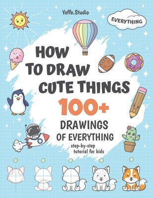 How To Draw Cute Things: 100+ Drawings Of Everything. Step-By-Step Tutorial For Kids by Studio, Yoffe