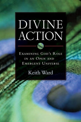 Divine Action: Examining God's Role in an Open and Emergent Universe by Ward, Keith