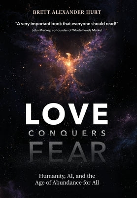 Love Conquers Fear: Humanity, AI, and the Age of Abundance for All by Hurt, Brett A.