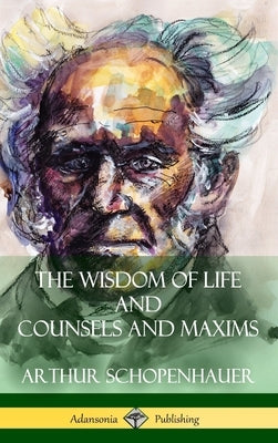 The Wisdom of Life and Counsels and Maxims (Hardcover) by Schopenhauer, Arthur