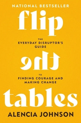 Flip the Tables: The Everyday Disruptor's Guide to Finding Courage and Making Change by Johnson, Alencia