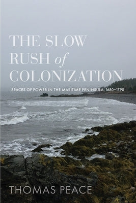 The Slow Rush of Colonization: Spaces of Power in the Maritime Peninsula, 1680-1790 by Peace, Thomas