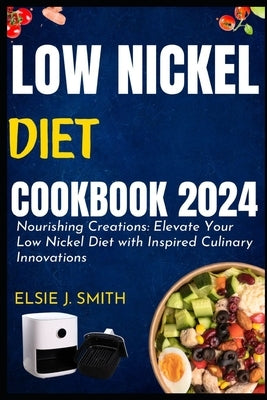 Low nickel diet cookbook 2024: Nourishing Creations: Elevate Your Low Nickel Diet with Inspired Culinary Innovations by Smith, Elsie J.